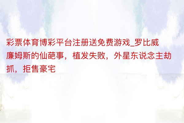 彩票体育博彩平台注册送免费游戏_罗比威廉姆斯的仙葩事，植发失败，外星东说念主劫抓，拒售豪宅